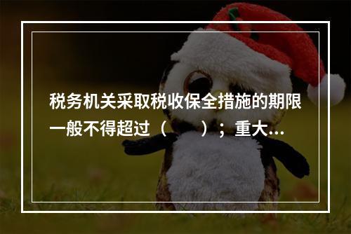 税务机关采取税收保全措施的期限一般不得超过（　　）；重大案件