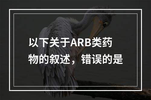 以下关于ARB类药物的叙述，错误的是