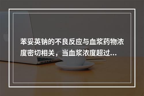 苯妥英钠的不良反应与血浆药物浓度密切相关，当血浆浓度超过多少