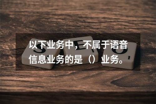 以下业务中，不属于语音信息业务的是（）业务。