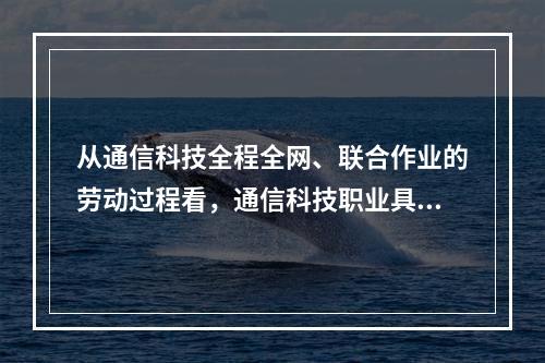 从通信科技全程全网、联合作业的劳动过程看，通信科技职业具有高