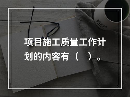 项目施工质量工作计划的内容有（　）。