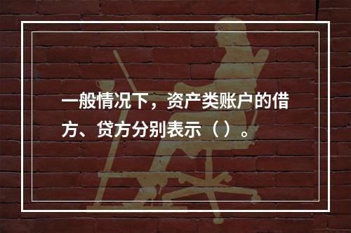 一般情况下，资产类账户的借方、贷方分别表示（ ）。