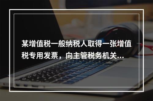 某增值税一般纳税人取得一张增值税专用发票，向主管税务机关办理