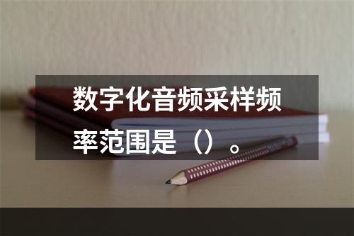 数字化音频采样频率范围是（）。