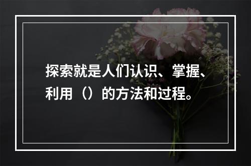 探索就是人们认识、掌握、利用（）的方法和过程。