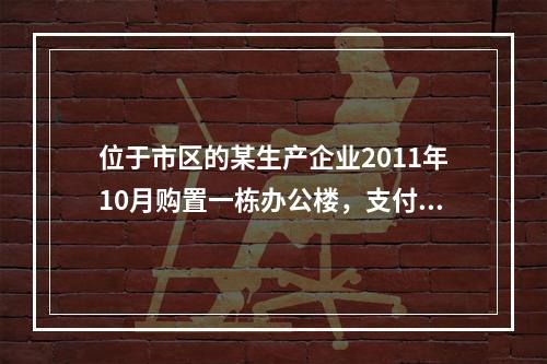 位于市区的某生产企业2011年10月购置一栋办公楼，支付价款