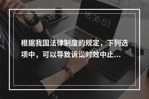 根据我国法律制度的规定，下列选项中，可以导致诉讼时效中止的是