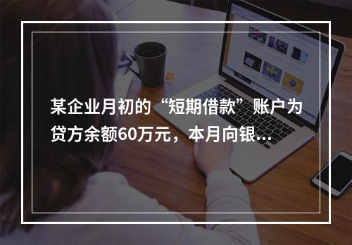 某企业月初的“短期借款”账户为贷方余额60万元，本月向银行借