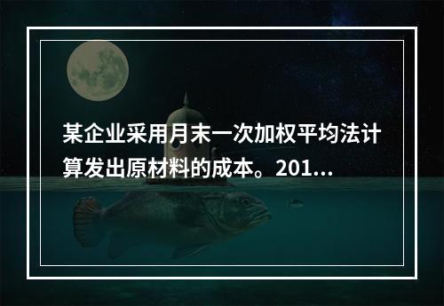 某企业采用月末一次加权平均法计算发出原材料的成本。2016年