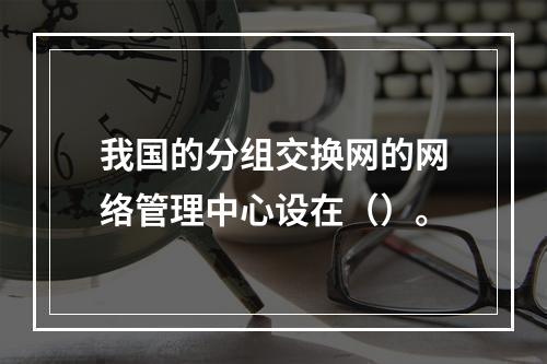 我国的分组交换网的网络管理中心设在（）。