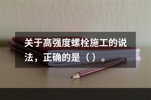 关于高强度螺栓施工的说法，正确的是（ ）。