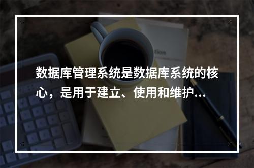 数据库管理系统是数据库系统的核心，是用于建立、使用和维护数据