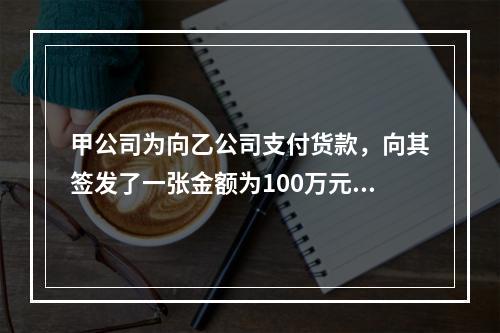 甲公司为向乙公司支付货款，向其签发了一张金额为100万元的转