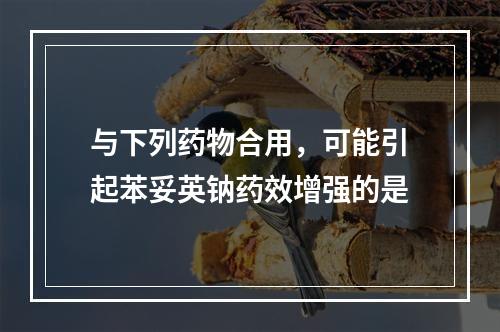 与下列药物合用，可能引起苯妥英钠药效增强的是