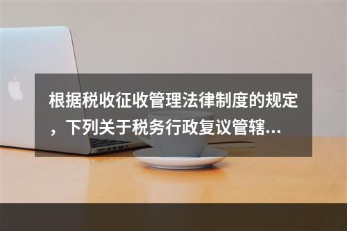 根据税收征收管理法律制度的规定，下列关于税务行政复议管辖的表