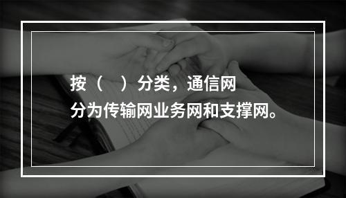 按（     ）分类，通信网分为传输网业务网和支撑网。