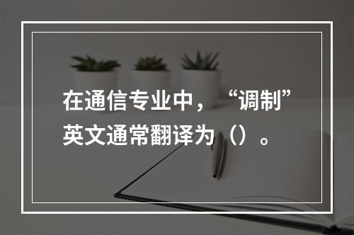 在通信专业中，“调制”英文通常翻译为（）。