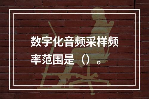 数字化音频采样频率范围是（）。