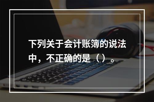 下列关于会计账簿的说法中，不正确的是（ ）。