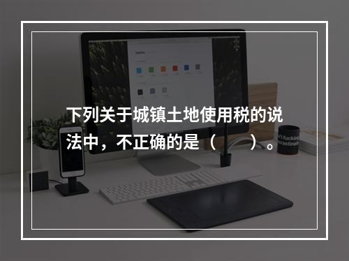 下列关于城镇土地使用税的说法中，不正确的是（　　）。