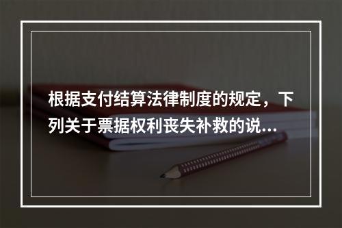 根据支付结算法律制度的规定，下列关于票据权利丧失补救的说法中