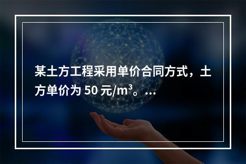 某土方工程采用单价合同方式，土方单价为 50 元/m³。清单