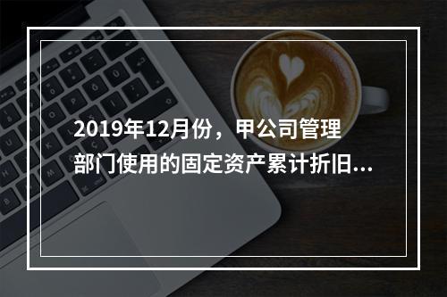 2019年12月份，甲公司管理部门使用的固定资产累计折旧金额