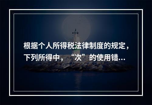 根据个人所得税法律制度的规定，下列所得中，“次”的使用错误的