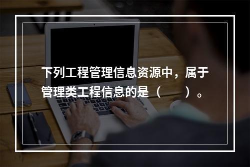 下列工程管理信息资源中，属于管理类工程信息的是（　　）。