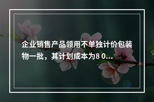 企业销售产品领用不单独计价包装物一批，其计划成本为8 000