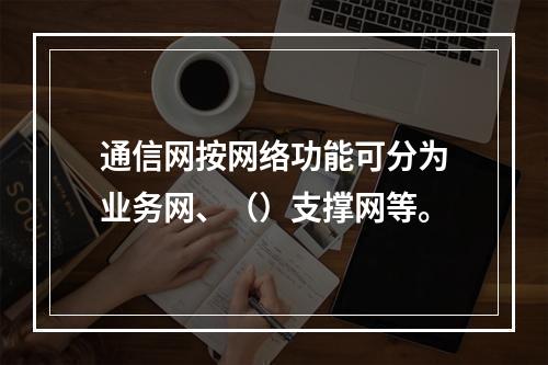 通信网按网络功能可分为业务网、（）支撑网等。