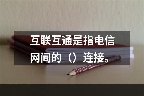 互联互通是指电信网间的（）连接。