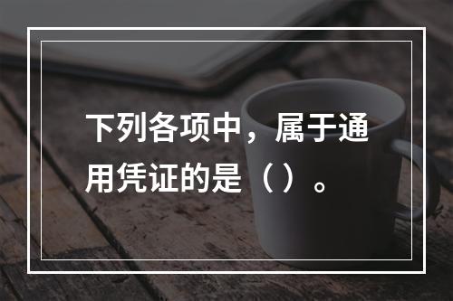 下列各项中，属于通用凭证的是（ ）。