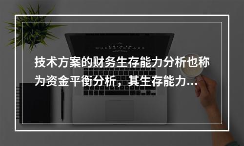 技术方案的财务生存能力分析也称为资金平衡分析，其生存能力的必