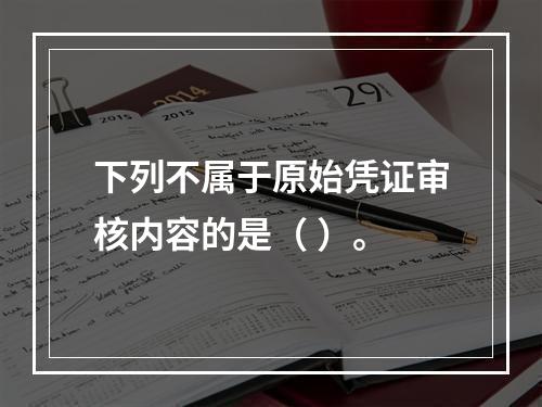 下列不属于原始凭证审核内容的是（ ）。