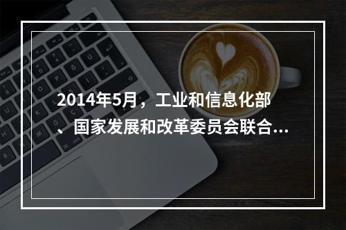 2014年5月，工业和信息化部、国家发展和改革委员会联合发布