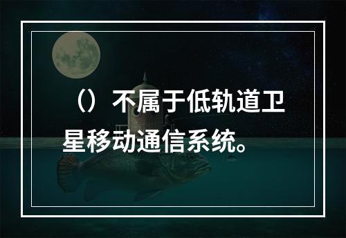 （）不属于低轨道卫星移动通信系统。