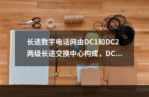 长途数宇电话网由DC1和DC2两级长途交换中心构成，DC1为