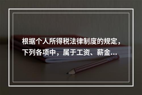 根据个人所得税法律制度的规定，下列各项中，属于工资、薪金所得