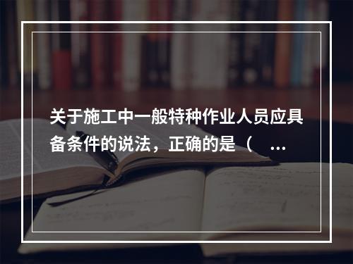 关于施工中一般特种作业人员应具备条件的说法，正确的是（　）。