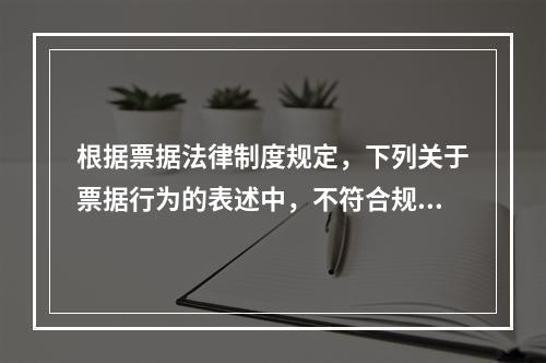 根据票据法律制度规定，下列关于票据行为的表述中，不符合规定的