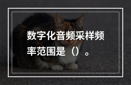 数字化音频采样频率范围是（）。