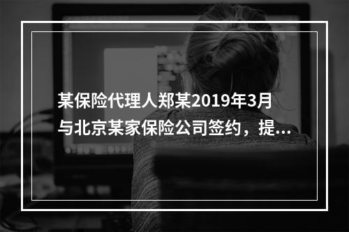 某保险代理人郑某2019年3月与北京某家保险公司签约，提供兼