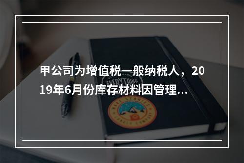 甲公司为增值税一般纳税人，2019年6月份库存材料因管理不善