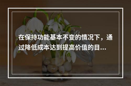 在保持功能基本不变的情况下，通过降低成本达到提高价值的目的，