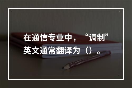 在通信专业中，“调制”英文通常翻译为（）。