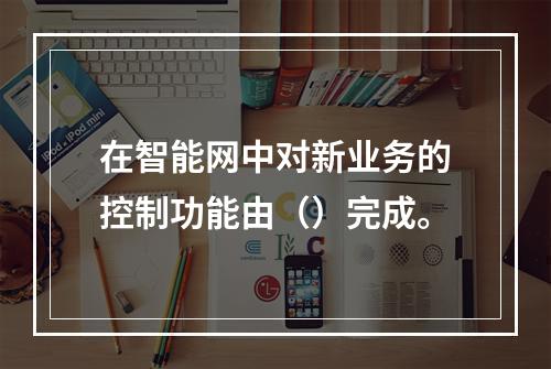 在智能网中对新业务的控制功能由（）完成。