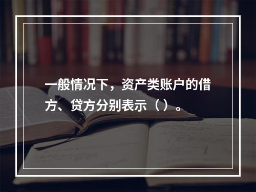 一般情况下，资产类账户的借方、贷方分别表示（ ）。