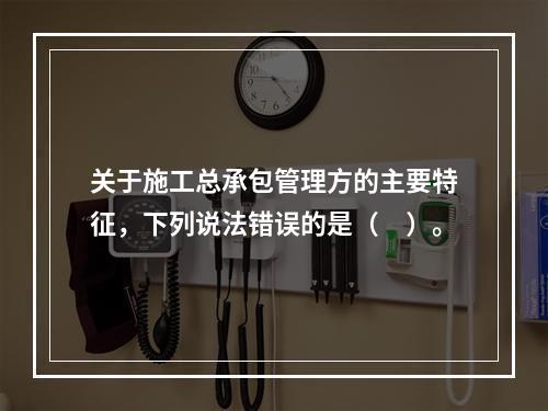 关于施工总承包管理方的主要特征，下列说法错误的是（　）。